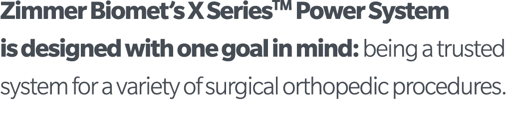 Zimmer Biomet s X SeriesTM Power System is designed with one goal in mind: being a trusted system for a variety of su   