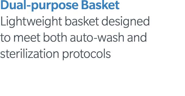 Dual-purpose Basket Lightweight basket designed to meet both auto-wash and sterilization protocols