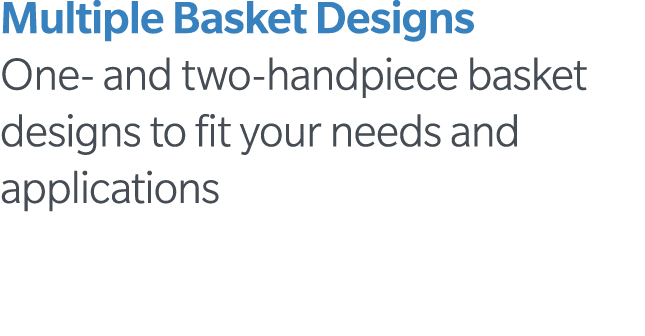 Multiple Basket Designs One- and two-handpiece basket designs to fit your needs and applications