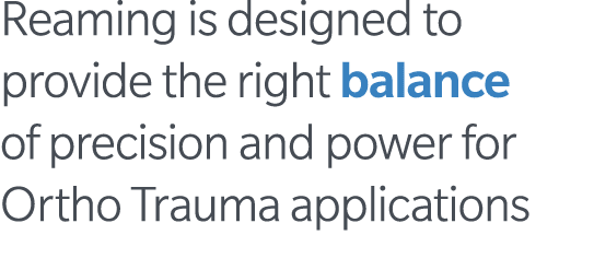Reaming is designed to provide the right balance of precision and power for Ortho Trauma applications