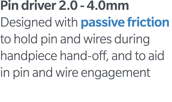 Pin driver 2 0 - 4 0mm Designed with passive friction to hold pin and wires during handpiece hand-off, and to aid in    